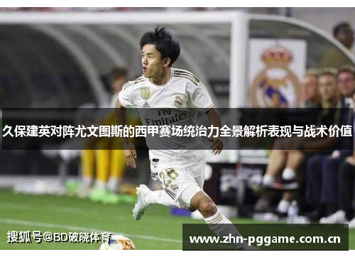 久保建英对阵尤文图斯的西甲赛场统治力全景解析表现与战术价值